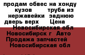 продам обвес на хонду crv кузов RD-1. труба из нержавейки. заднюю дверь верх . › Цена ­ 2 000 - Новосибирская обл., Новосибирск г. Авто » Продажа запчастей   . Новосибирская обл.